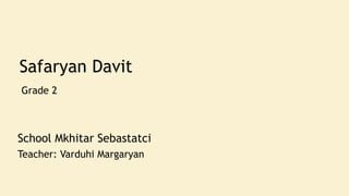 Safaryan Davit
Grade 2
School Mkhitar Sebastatci
Teacher: Varduhi Margaryan
 