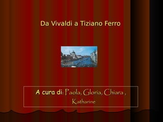 Da Vivaldi a Tiziano Ferro  A cura di : Paola, Gloria, Chiara ,   Katharine 