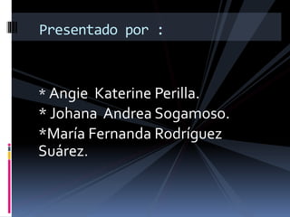 * Angie Katerine Perilla.
* Johana Andrea Sogamoso.
*María Fernanda Rodríguez
Suárez.
Presentado por :
 