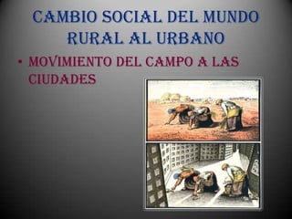 Cambio social del mundo
    rural al urbano
• Movimiento del campo a las
  ciudades
 