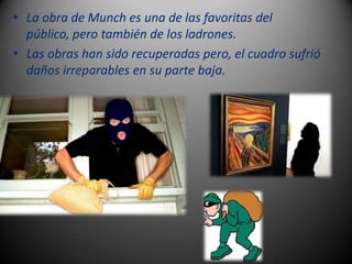 • La obra de Munch es una de las favoritas del
  público, pero también de los ladrones.
• Las obras han sido recuperadas pero, el cuadro sufrió
  daños irreparables en su parte baja.
 