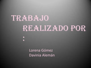 Trabajo
  realizado por
  :
   Lorena Gómez
   Davinia Alemán
 
