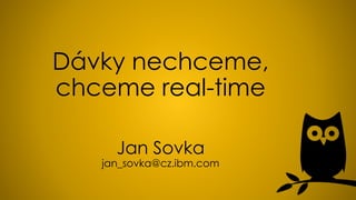 Dávky nechceme,
chceme real-time
Jan Sovka
jan_sovka@cz.ibm.com
 
