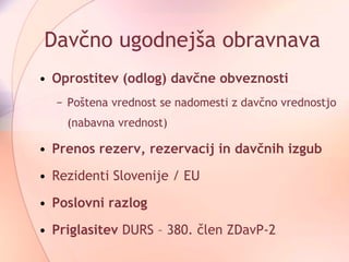 Davčno ugodnejša obravnava Oprostitev (odlog) davčne obveznosti Poštena vrednost se nadomesti z davčno vrednostjo (nabavna vrednost) Prenos rezerv, rezervacij in davčnih izgub Rezidenti Slovenije / EU Poslovni razlog Priglasitev  DURS – 380. člen ZDavP-2 