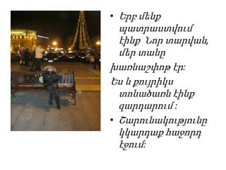 • Երբ մենք
  պատրաստվում
  էինք Նոր տարվան,
  մեր տանը
խառնաշփոթ էր:
Ես և քույրիկս
  տոնածառն էինք
  զարդարում :
• Շարունակությունը
  կկարդաք հաջորդ
  էջում:
 