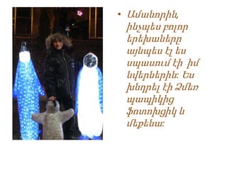 • Ամանորին,
 ինչպես բոլոր
 երեխաները
 այնպես էլ ես
 սպասում էի իմ
 նվերներին: Ես
 խնդրել էի Ձմեռ
 պապիկից
 ֆոտոխցիկ և
 մեքենա:
 