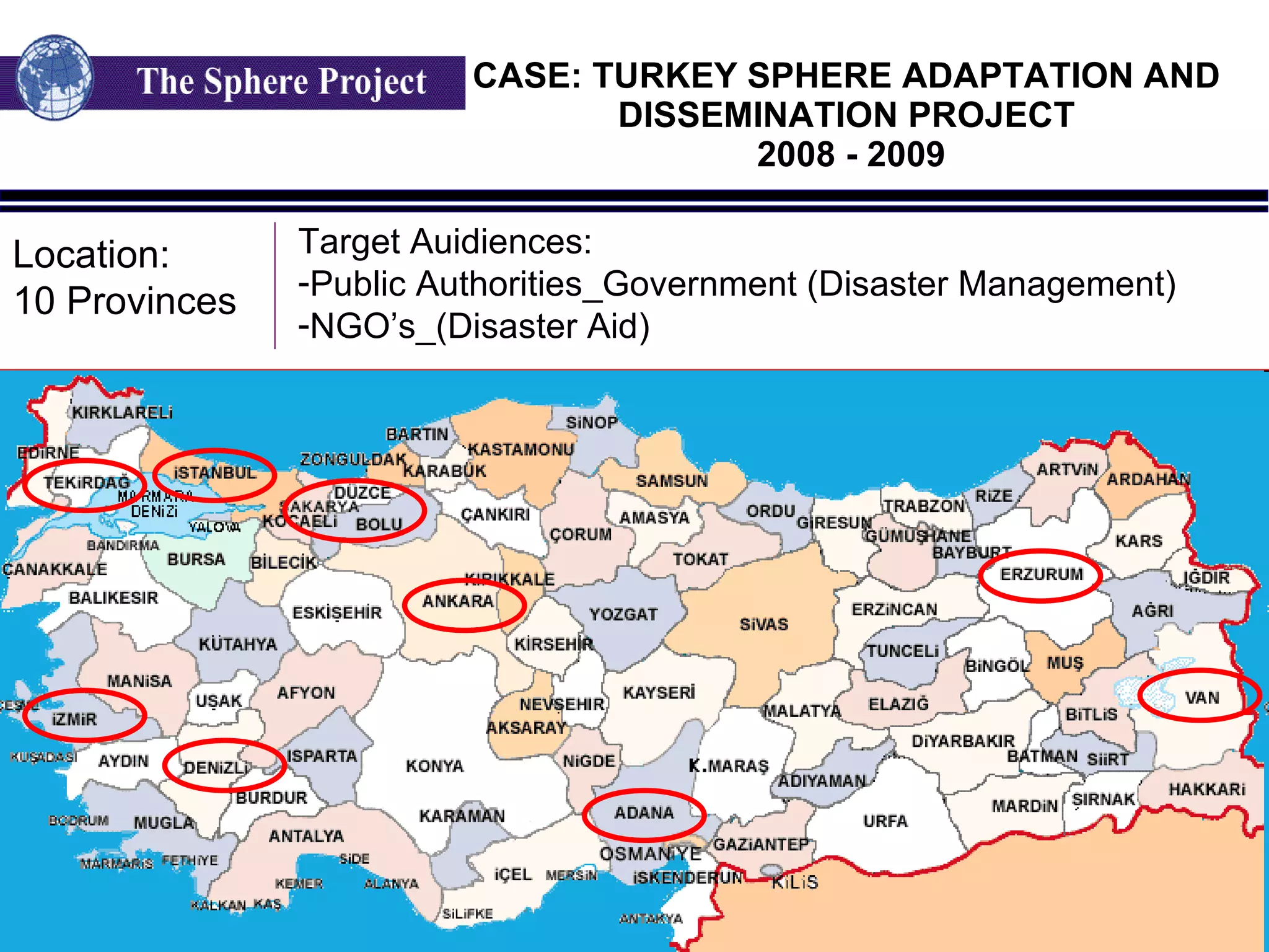 CASE: TURKEY SPHERE ADAPTATION AND  DISSEMINATION PROJECT  2008 - 2009 Location: 10 Provinces Target Auidiences: Public Authorities_Government (Disaster Management) NGO’s_(Disaster Aid) 