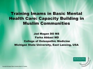 Training Imams in Basic Mental
Health Care: Capacity Building in
Muslim Communities
Jed Magen DO MS
Farha Abbasi MD
College of Osteopathic Medicine
Michigan State University, East Lansing, USA

 