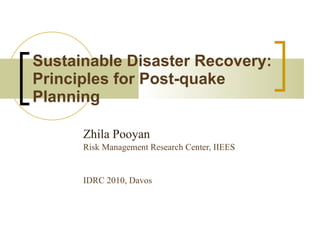 Sustainable Disaster Recovery: Principles for Post-quake Planning Zhila Pooyan Risk Management Research Center, IIEES   IDRC 2010, Davos 