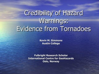 Credibility of Hazard Warnings: Evidence from Tornadoes Kevin M. Simmons Austin College Fulbright Research Scholar International Centre for GeoHazards Oslo, Norway 
