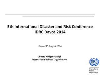 5th International Disaster and Risk Conference
IDRC Davos 2014
Davos, 25 August 2014
1
Donato Kiniger-Passigli
International Labour Organization
 