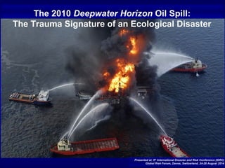 Presented at: 5th
International Disaster and Risk Conference (IDRC)
Global Risk Forum, Davos, Switzerland, 24-28 August 2014
The 2010 Deepwater Horizon Oil Spill:
The Trauma Signature of an Ecological Disaster
 