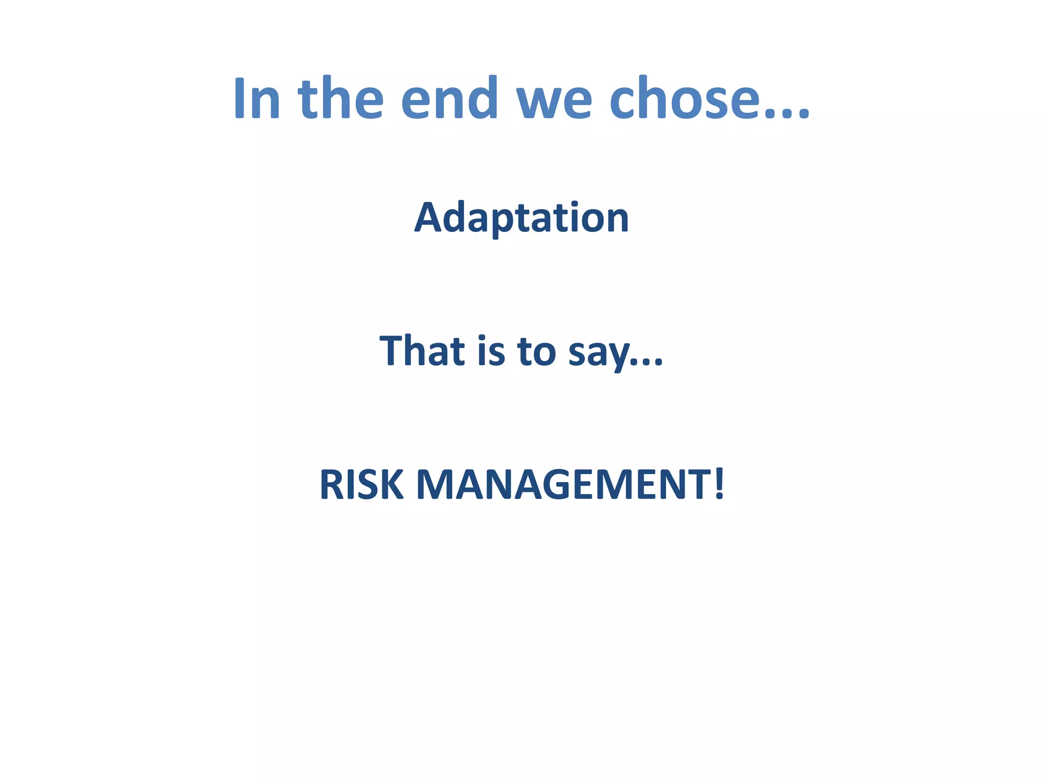 In the end we chose... 
Adaptation 
That is to say... 
RISK MANAGEMENT! 
 