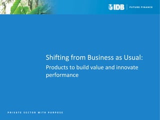 Shifting from Business as Usual: 
Products to build value and innovate 
performance 
 