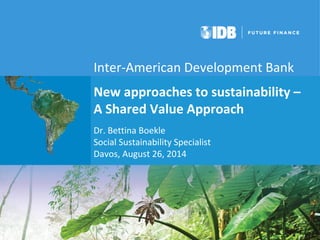 Inter-American Development Bank 
New approaches to sustainability – 
A Shared Value Approach 
Dr. Bettina Boekle 
Social Sustainability Specialist 
Davos, August 26, 2014 
 