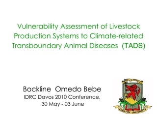 Bockline  Omedo Bebe IDRC Davos 2010 Conference, 30 May - 03 June Vulnerability Assessment of Livestock Production Systems to Climate-related Transboundary Animal Diseases   (TADS) 