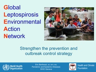 Global
Leptospirosis
Environmental
Action
Network
Strengthen the prevention and
outbreak control strategy
Eric Bertherat, MD, MPH, MSc
Pandemic and Epidemic Diseases
WHO Geneva

Health and Climate
Foundation

 