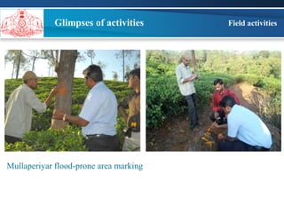 Field activities 
Glimpses of activities 
Mullaperiyar flood-prone area marking 
 