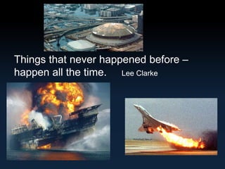Things that never happened before – 
happen all the time. Lee Clarke 
 