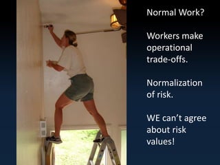 Normal Work? 
Workers make 
operational 
trade-offs. 
Normalization 
of risk. 
WE can’t agree 
about risk 
values! 
 