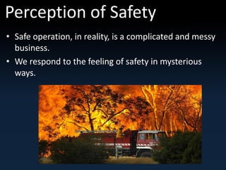 Perception of Safety 
• Safe operation, in reality, is a complicated and messy 
business. 
• We respond to the feeling of safety in mysterious 
ways. 
 