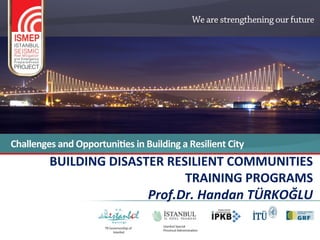 BUILDING DISASTER RESILIENT COMMUNITIES
                     TRAINING PROGRAMS
               Prof.Dr. Handan TÜRKOĞLU
 