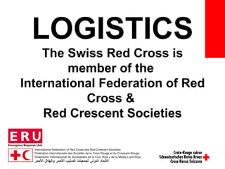 LOGISTICS The Swiss Red Cross is member of the  International Federation of Red Cross &  Red Crescent Societies 