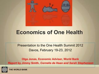 Economics of One Health

      Presentation to the One Health Summit 2012
             Davos, February 19-23, 2012

          Olga Jonas, Economic Adviser, World Bank
Report by Jimmy Smith, Cornelis de Haan and Sarah Stephenson
 