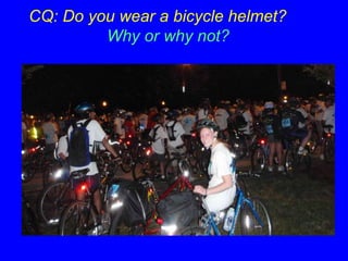 CQ: Do you wear a bicycle helmet? 
Why or why not? 
 