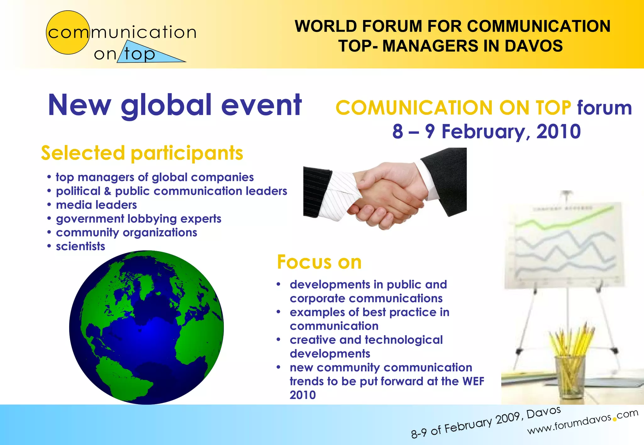 developments in public and corporate communications examples of best practice in communication creative and technological developments new community communication trends to be put forward at the WEF 2010 top managers of global companies  political & public communication leaders   media leaders  government lobbying experts community organizations scientists COMUNICATION ON TOP   forum   8 – 9 February, 2010 Selected   participants Focus on New  global  event 