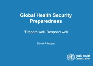Global Health Security
    Preparedness

 ‘Prepare well, Respond well’


         David R Harper
 