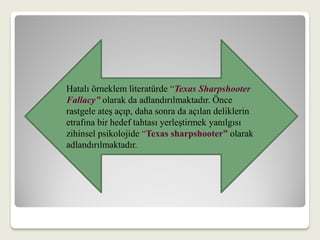 Hatalı örneklem literatürde “Texas Sharpshooter
Fallacy” olarak da adlandırılmaktadır. Önce
rastgele ateş açıp, daha sonra da açılan deliklerin
etrafına bir hedef tahtası yerleştirmek yanılgısı
zihinsel psikolojide “Texas sharpshooter” olarak
adlandırılmaktadır.
 