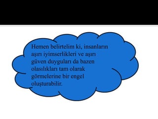 Hemen belirtelim ki, insanların
aşırı iyimserlikleri ve aşırı
güven duyguları da bazen
olasılıkları tam olarak
görmelerine bir engel
oluşturabilir.
 