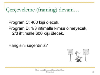 Çerçeveleme (framing) devam…
Program C: 400 kişi ölecek.
Program D: 1/3 ihtimalle kimse ölmeyecek,
2/3 ihtimalle 600 kişi ölecek.
Hangisini seçerdiniz?
Deniz İspirli, Davranışsal Finans, Celal Bayar
Üniversitesi 22
 