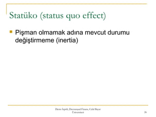 Statüko (status quo effect)
 Pişman olmamak adına mevcut durumu
değiştirmeme (inertia)
Deniz İspirli, Davranışsal Finans, Celal Bayar
Üniversitesi 26
 
