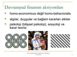 Deniz İspirli, Davranışsal Finans, Celal Bayar
Üniversitesi 4
Davranışsal finansın aksiyomları
 homo-economicus değil homo-behavioralis
 algılar, duygular ve bağlam kararları etkiler
 psikoloji (bilişsel psikoloji), sosyoloji ve
karar teorisi
 