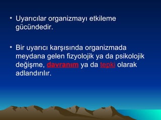 Uyarıcılar organizmayı etkileme gücündedir. Bir uyarıcı karşısında organizmada meydana gelen fizyolojik ya da psikolojik değişme,  davranım  ya da  tepki  olarak adlandırılır. 
