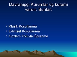 Davranışçı Kurumlar üç kuramı vardır. Bunlar; Klasik Koşullanma Edimsel Koşullanma Gözlem Yoluyla Öğrenme 