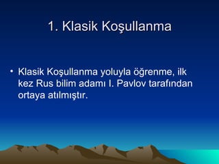 1. Klasik Koşullanma Klasik Koşullanma yoluyla öğrenme, ilk kez Rus bilim adamı I. Pavlov tarafından ortaya atılmıştır. 