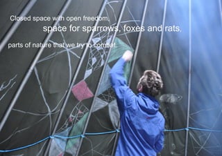 Closed space with open freedom,
            space for sparrows, foxes and rats,
parts of nature that we try to combat.
 
