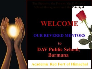 The Students, the Faculty, the DAV ACC
 School Management and the Principal




     WELCOME
 OUR REVERED MENTORS
                  to
   DAV Public School,
      Barmana
Academic Red Fort of Himachal
 