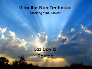 IT for the Non-Technical
Clearing “The Cloud”

davtec
exceptional technology solutions

Laz Davila
Davtec

 