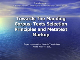 Towards The Manding Corpus: Texts Selection Principles and Metatext Markup Artem Davydov St. Petersburg State University, Faculty of Oriental and African Studies Paper presented on the AfLaT workshop  Malta, May 18, 2010 