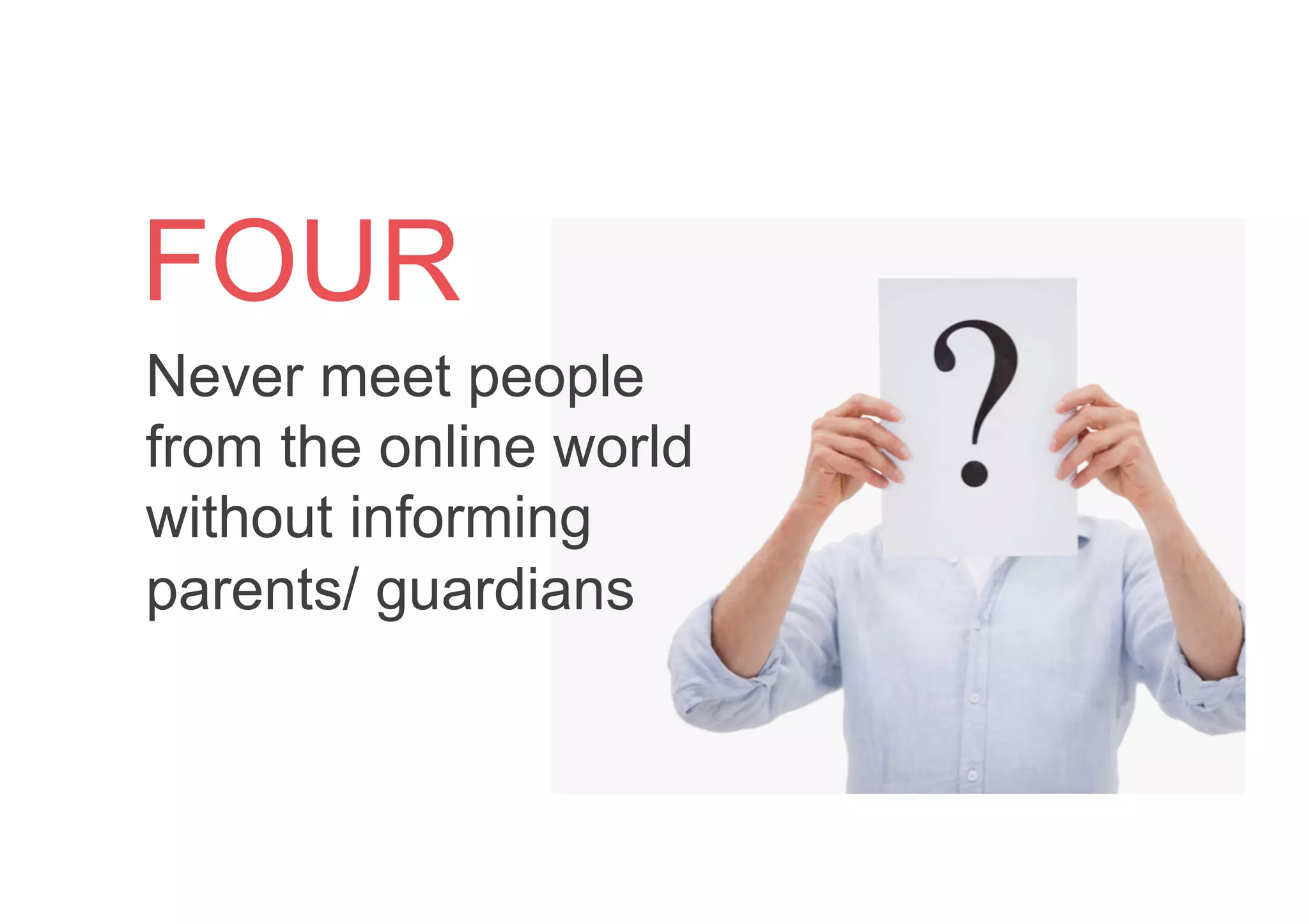 Never meet people
from the online world
without informing
parents/ guardians
FOUR
 