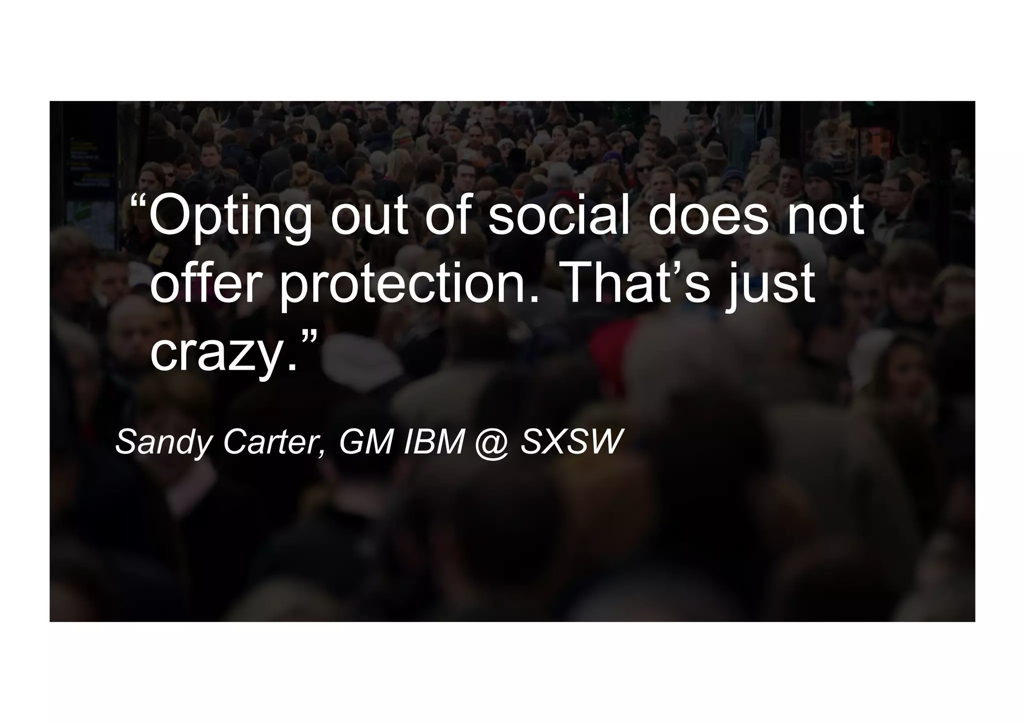 “Opting out of social does not
offer protection. That’s just
crazy.”
Sandy Carter, GM IBM @ SXSW
 