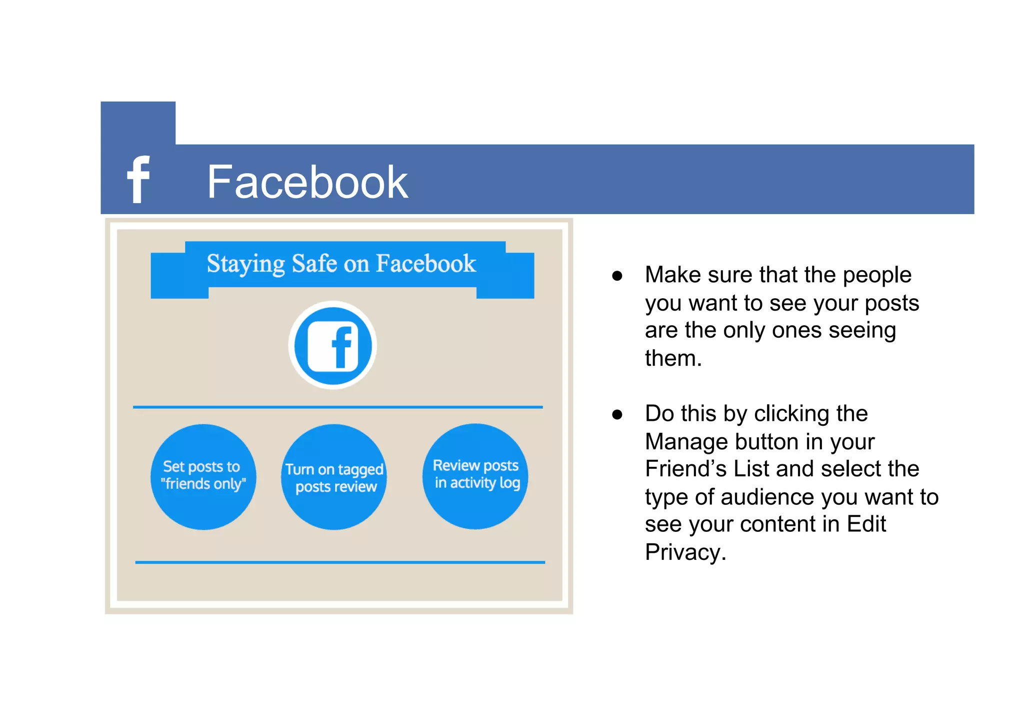 Facebook
●  Make sure that the people
you want to see your posts
are the only ones seeing
them.
●  Do this by clicking the
Manage button in your
Friend’s List and select the
type of audience you want to
see your content in Edit
Privacy.
 