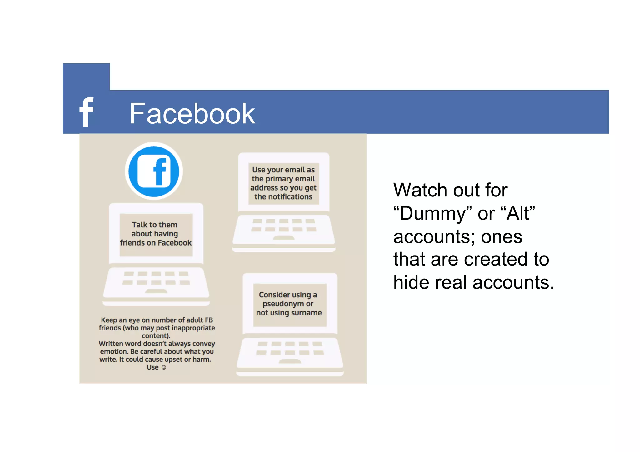 Facebook
Watch out for
“Dummy” or “Alt”
accounts; ones
that are created to
hide real accounts.
 