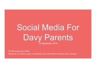 Social Media For
Davy Parents
16 September 2015
©	
  Maryrose	
  Lyons	
  2015.	
  	
  	
  
Please	
  do	
  not	
  share,	
  copy	
  or	
  distribute	
  this	
  informa>on	
  without	
  prior	
  consent.	
  	
  	
  
 