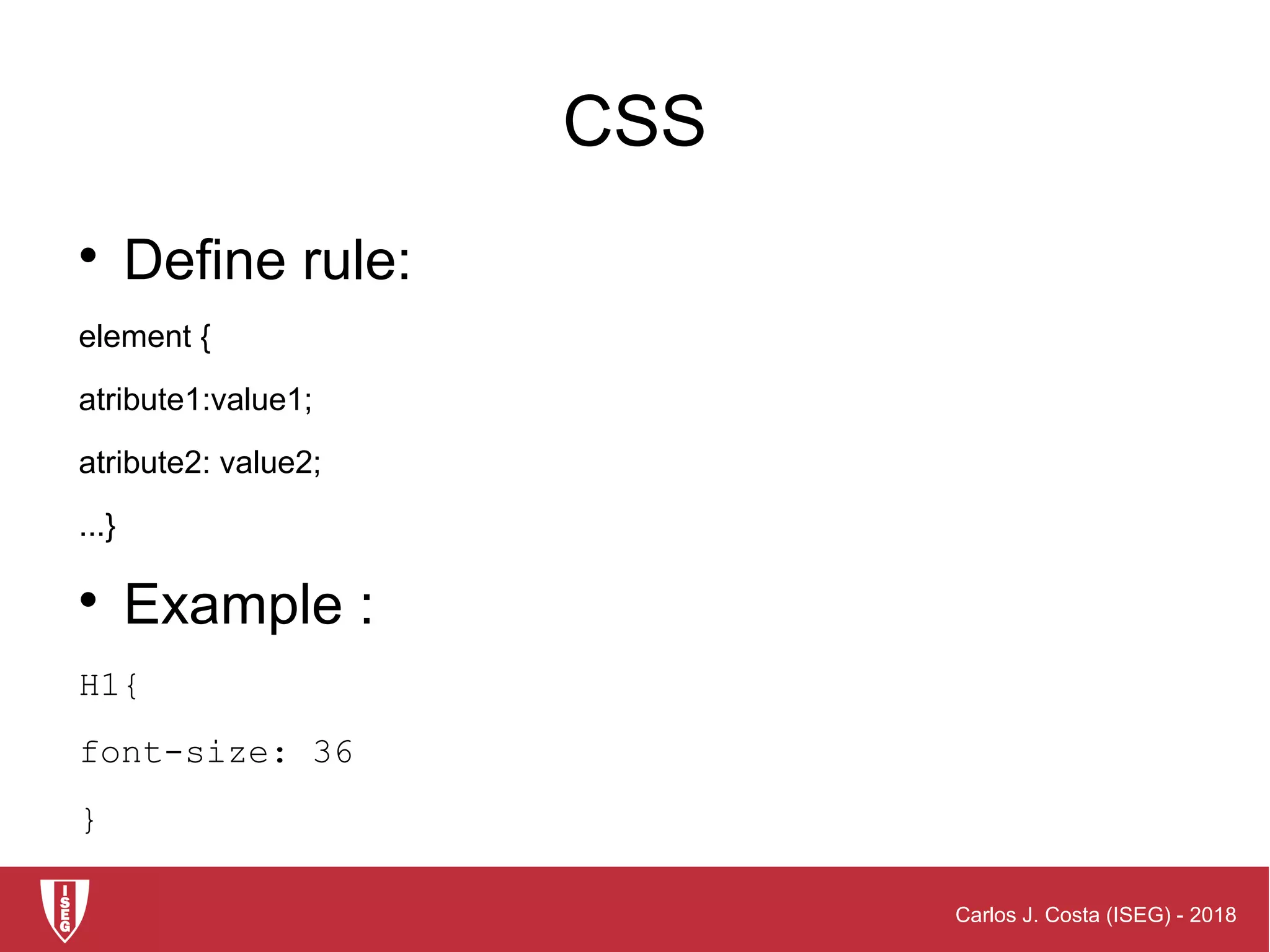 Carlos J. Costa (ISEG) - 2018
CSS

Define rule:
element {
atribute1:value1;
atribute2: value2;
...}

Example :
H1{
font-size: 36
}
 