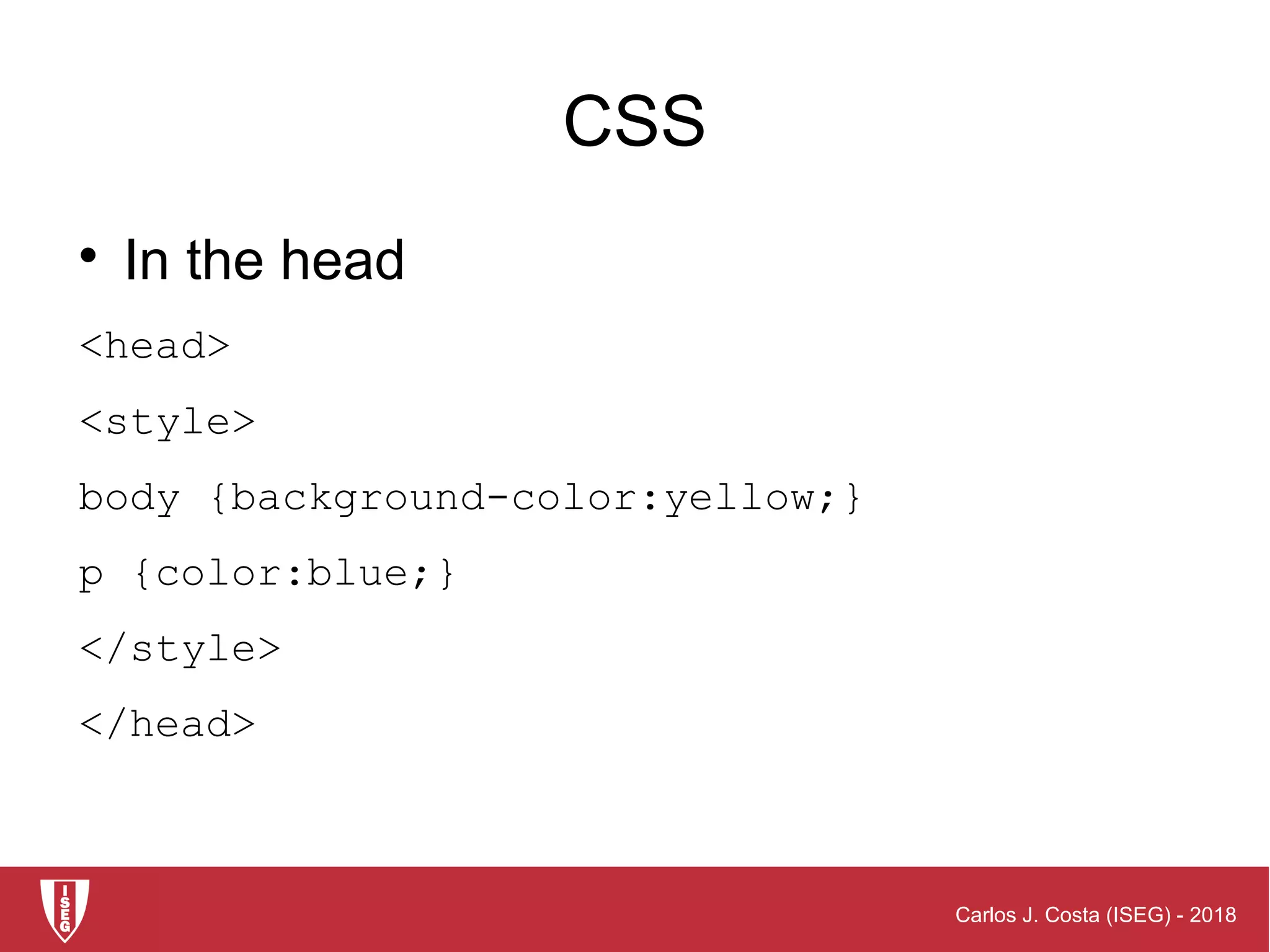 Carlos J. Costa (ISEG) - 2018
CSS

In the head
<head>
<style>
body {background-color:yellow;}
p {color:blue;}
</style>
</head>
 